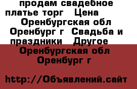 продам свадебное платье торг › Цена ­ 2 500 - Оренбургская обл., Оренбург г. Свадьба и праздники » Другое   . Оренбургская обл.,Оренбург г.